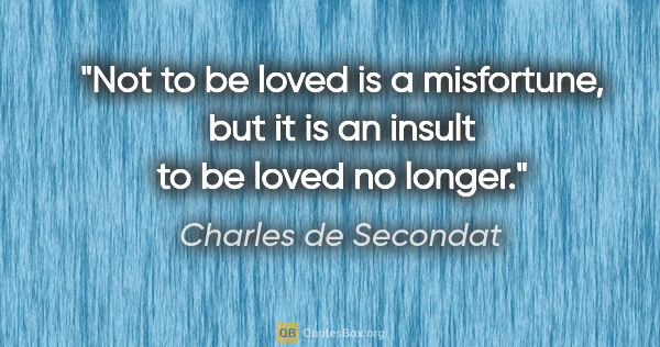 Charles de Secondat quote: "Not to be loved is a misfortune, but it is an insult to be..."