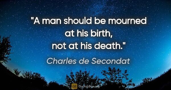 Charles de Secondat quote: "A man should be mourned at his birth, not at his death."