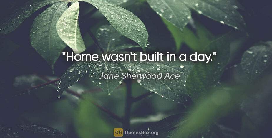 Jane Sherwood Ace quote: "Home wasn't built in a day."