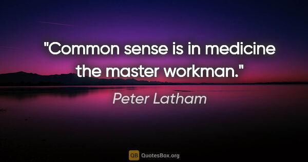Peter Latham quote: "Common sense is in medicine the master workman."