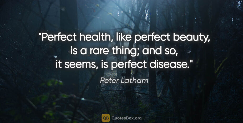 Peter Latham quote: "Perfect health, like perfect beauty, is a rare thing; and so,..."
