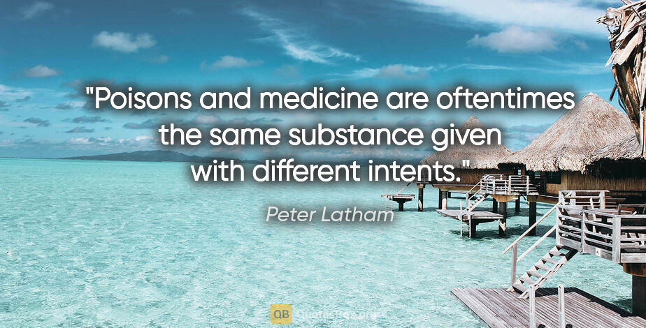 Peter Latham quote: "Poisons and medicine are oftentimes the same substance given..."