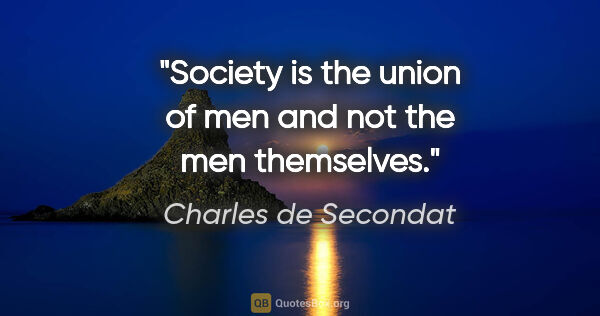 Charles de Secondat quote: "Society is the union of men and not the men themselves."