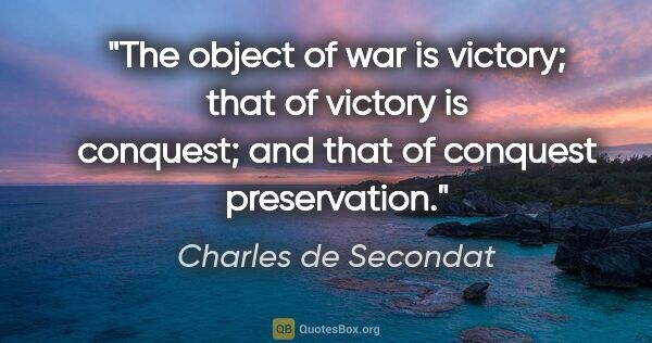 Charles de Secondat quote: "The object of war is victory; that of victory is conquest; and..."