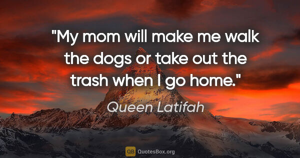 Queen Latifah quote: "My mom will make me walk the dogs or take out the trash when I..."
