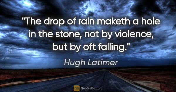 Hugh Latimer quote: "The drop of rain maketh a hole in the stone, not by violence,..."