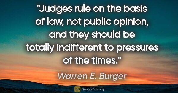 Warren E. Burger quote: "Judges rule on the basis of law, not public opinion, and they..."