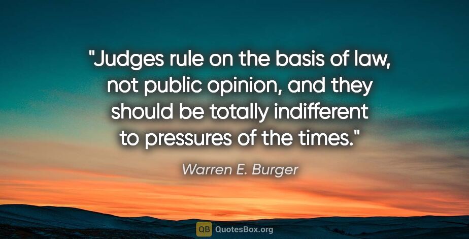 Warren E. Burger quote: "Judges rule on the basis of law, not public opinion, and they..."