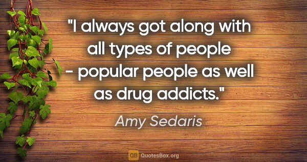 Amy Sedaris quote: "I always got along with all types of people - popular people..."