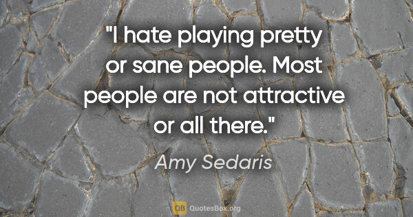Amy Sedaris quote: "I hate playing pretty or sane people. Most people are not..."