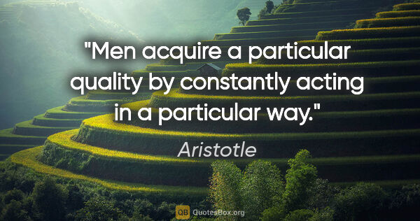 Aristotle quote: "Men acquire a particular quality by constantly acting in a..."