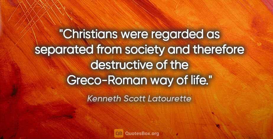Kenneth Scott Latourette quote: "Christians were regarded as separated from society and..."