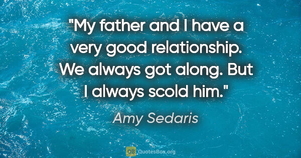 Amy Sedaris quote: "My father and I have a very good relationship. We always got..."