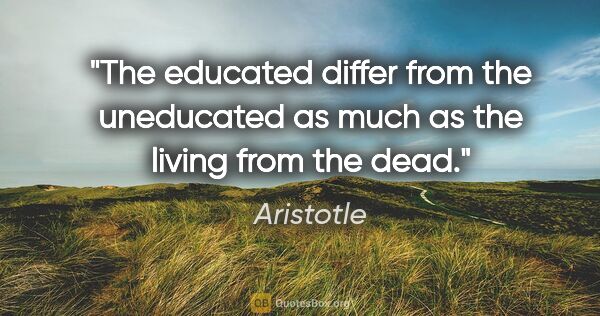 Aristotle quote: "The educated differ from the uneducated as much as the living..."