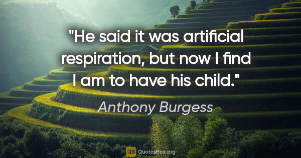 Anthony Burgess quote: "He said it was artificial respiration, but now I find I am to..."
