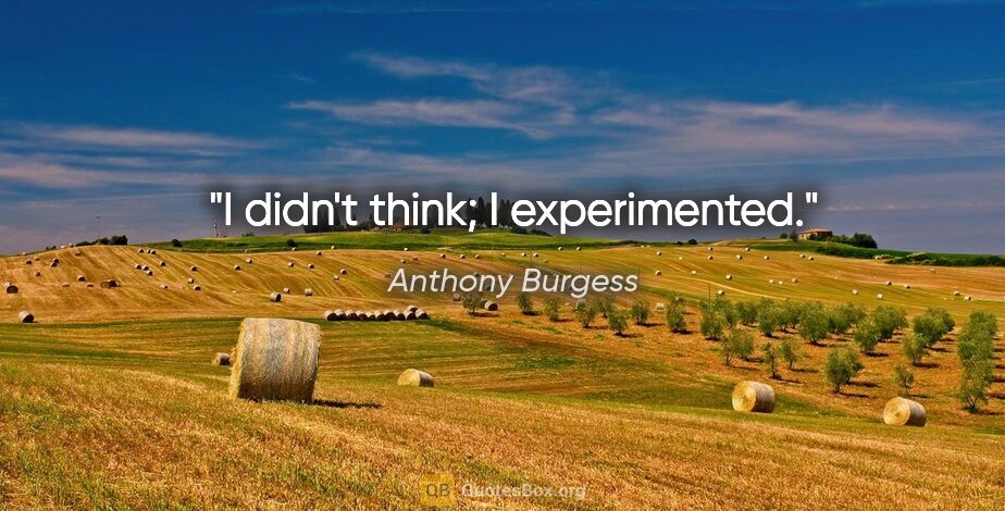 Anthony Burgess quote: "I didn't think; I experimented."