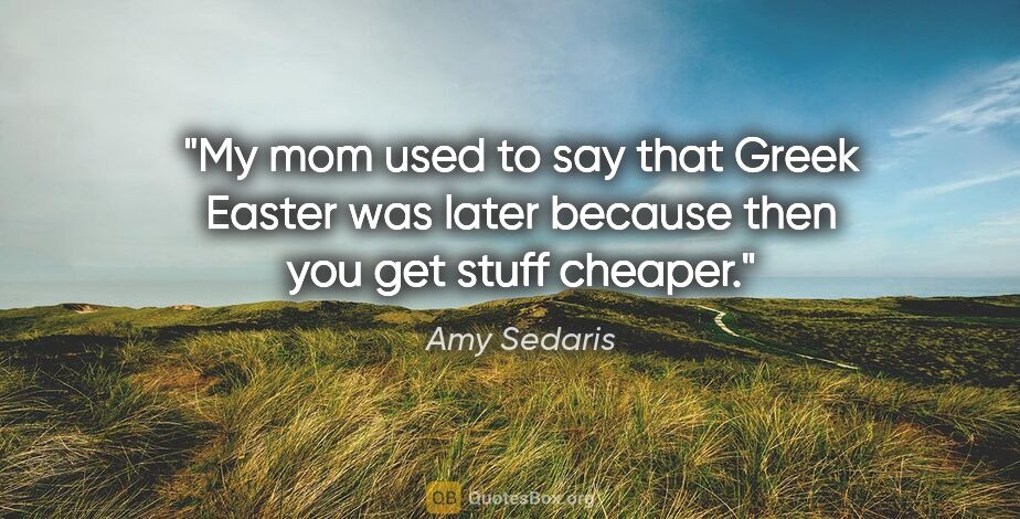 Amy Sedaris quote: "My mom used to say that Greek Easter was later because then..."