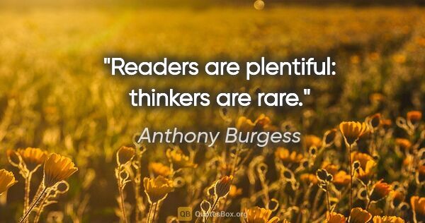 Anthony Burgess quote: "Readers are plentiful: thinkers are rare."