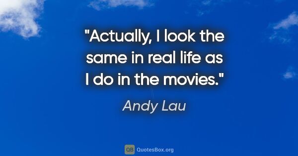 Andy Lau quote: "Actually, I look the same in real life as I do in the movies."