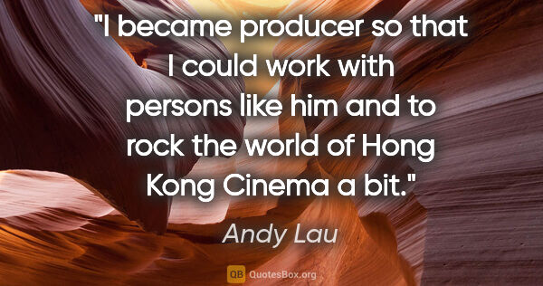Andy Lau quote: "I became producer so that I could work with persons like him..."