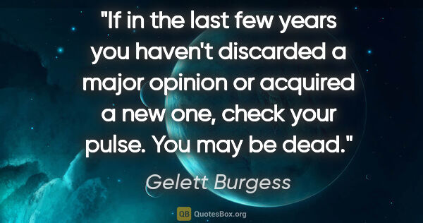 Gelett Burgess quote: "If in the last few years you haven't discarded a major opinion..."