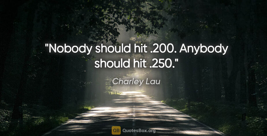 Charley Lau quote: "Nobody should hit .200. Anybody should hit .250."