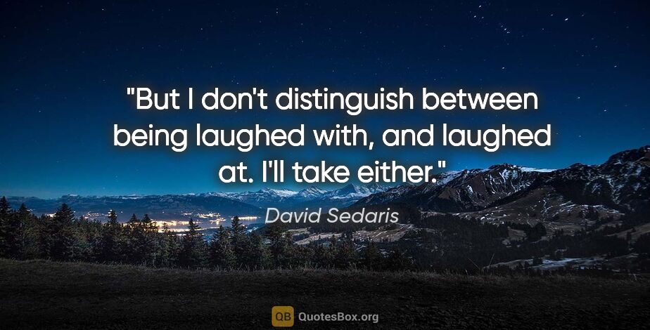 David Sedaris quote: "But I don't distinguish between being laughed with, and..."