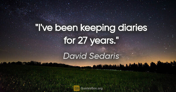 David Sedaris quote: "I've been keeping diaries for 27 years."