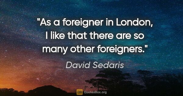 David Sedaris quote: "As a foreigner in London, I like that there are so many other..."