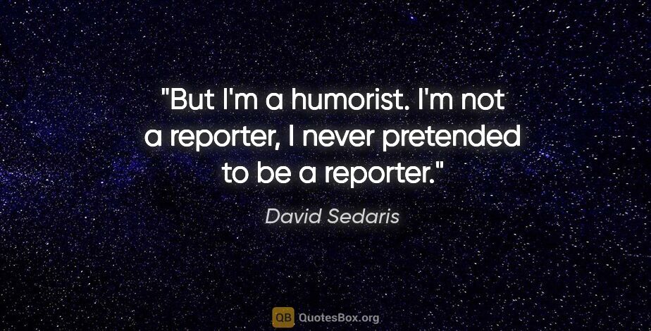 David Sedaris quote: "But I'm a humorist. I'm not a reporter, I never pretended to..."