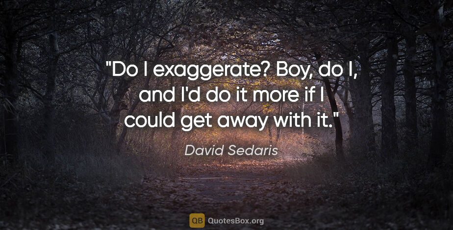 David Sedaris quote: "Do I exaggerate? Boy, do I, and I'd do it more if I could get..."