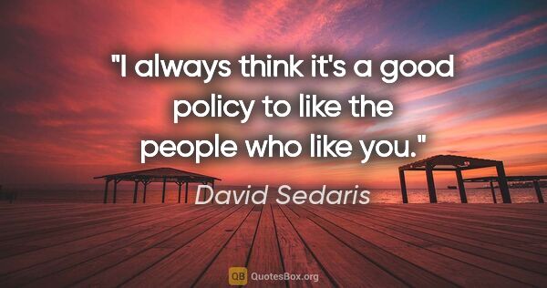 David Sedaris quote: "I always think it's a good policy to like the people who like..."