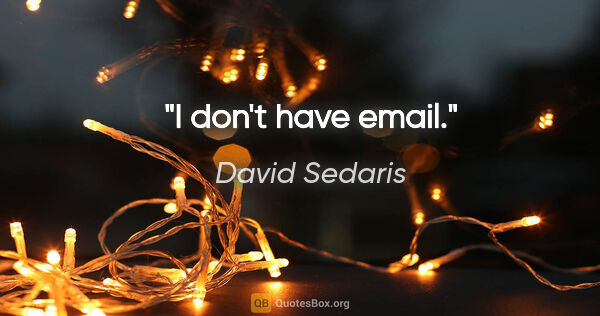 David Sedaris quote: "I don't have email."