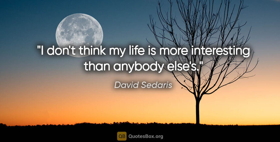David Sedaris quote: "I don't think my life is more interesting than anybody else's."