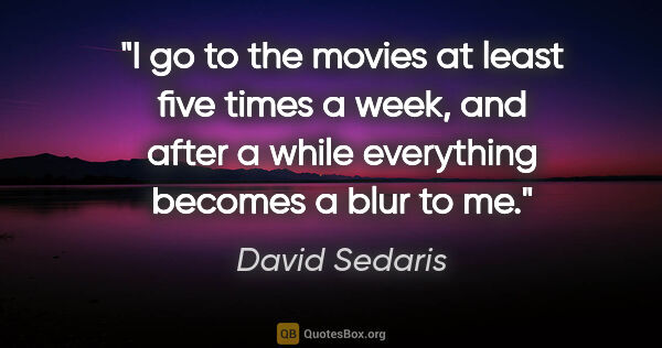 David Sedaris quote: "I go to the movies at least five times a week, and after a..."