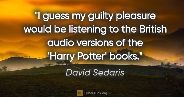 David Sedaris quote: "I guess my guilty pleasure would be listening to the British..."