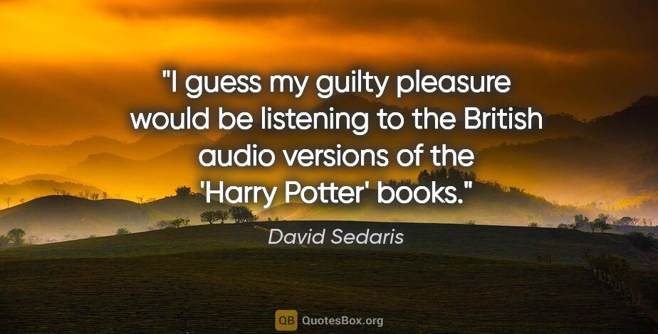 David Sedaris quote: "I guess my guilty pleasure would be listening to the British..."
