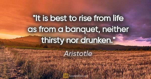 Aristotle quote: "It is best to rise from life as from a banquet, neither..."