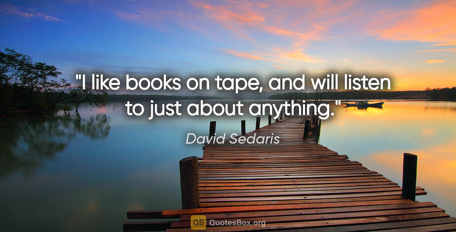 David Sedaris quote: "I like books on tape, and will listen to just about anything."
