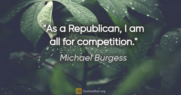 Michael Burgess quote: "As a Republican, I am all for competition."