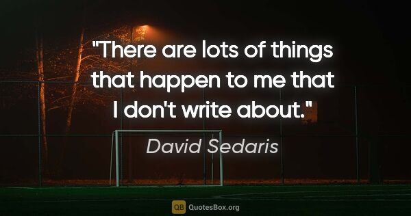 David Sedaris quote: "There are lots of things that happen to me that I don't write..."