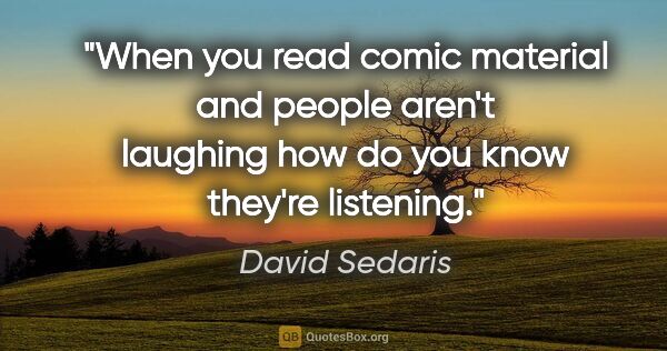 David Sedaris quote: "When you read comic material and people aren't laughing how do..."