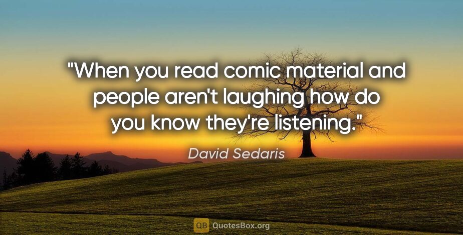 David Sedaris quote: "When you read comic material and people aren't laughing how do..."