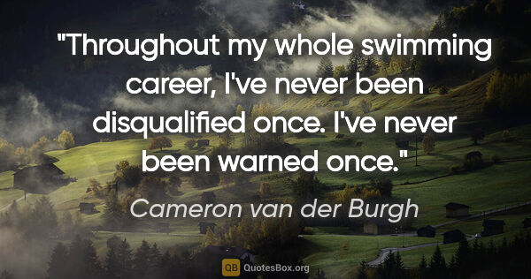 Cameron van der Burgh quote: "Throughout my whole swimming career, I've never been..."