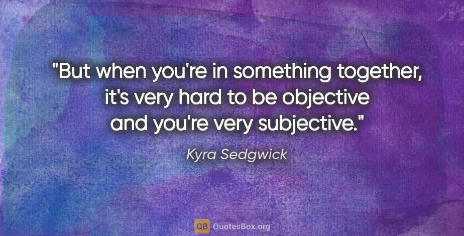 Kyra Sedgwick quote: "But when you're in something together, it's very hard to be..."