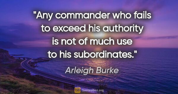 Arleigh Burke quote: "Any commander who fails to exceed his authority is not of much..."