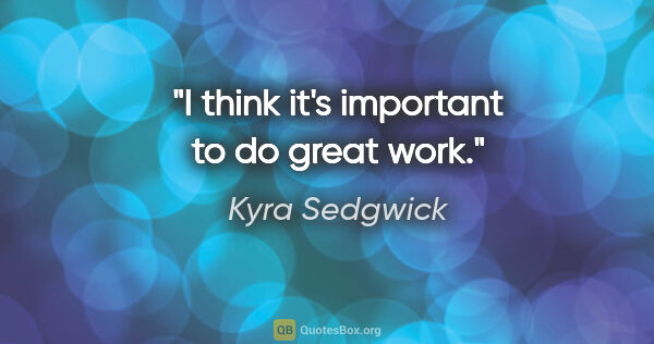 Kyra Sedgwick quote: "I think it's important to do great work."