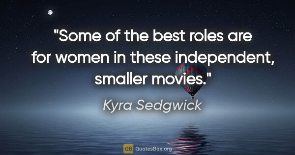 Kyra Sedgwick quote: "Some of the best roles are for women in these independent,..."