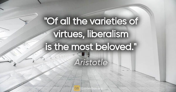 Aristotle quote: "Of all the varieties of virtues, liberalism is the most beloved."