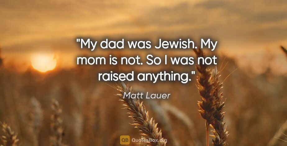 Matt Lauer quote: "My dad was Jewish. My mom is not. So I was not raised anything."